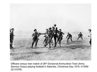 Officers versus men match of 26th Divisional Ammunition Train (Army
Service Corps) playing football in Salonika, Christmas Day 1915. © IWM
(Q 31576)
 