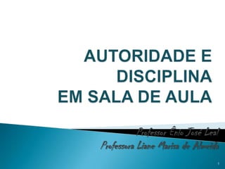 AUTORIDADE E DISCIPLINA EM SALA DE AULA Professor Ênio José Leal Professora Liane Marisa de Almeida 1 