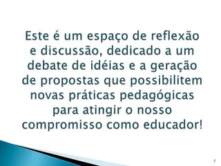 2Este é um espaço de reflexão e discussão, dedicado a um debate de idéias e a geração de propostas que possibilitem novas práticas pedagógicas para atingir o nosso compromisso como educador!