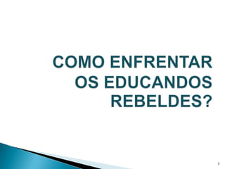 COMO ENFRENTAR OS EDUCANDOS REBELDES?3
