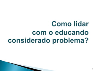 Como lidar com o educando considerado problema?5
