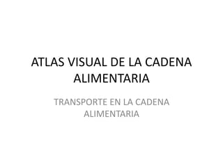 ATLAS VISUAL DE LA CADENA
ALIMENTARIA
TRANSPORTE EN LA CADENA
ALIMENTARIA
 