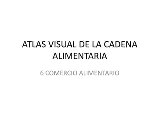 ATLAS VISUAL DE LA CADENA
ALIMENTARIA
6 COMERCIO ALIMENTARIO
 