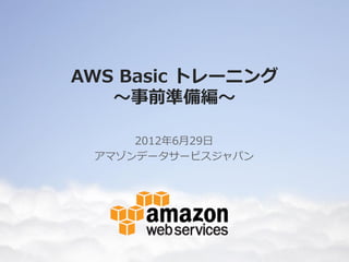 AWS Basic トレーニング
   ～事前準備編～

     2012年6月29日
 アマゾンデータサービスジャパン
 