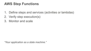 AWS Step Functions
1. Define steps and services (activities or lambdas)
2. Verify step execution(s)
3. Monitor and scale
“Your application as a state machine.”
 
