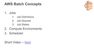 AWS Batch Concepts
1. Jobs
1. Job Definitions
2. Job Queues
3. Job States
2. Compute Environments
3. Scheduler
Short Video -- here
 