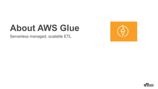 About AWS Glue
Serverless managed, scalable ETL
 
