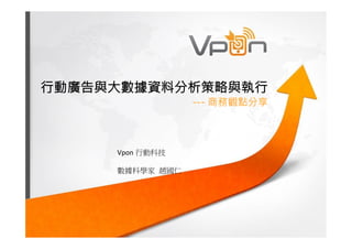 行動廣告與大數據資料分析策略與執行 
--- 商務觀點分享 
Vpon 行動科技 
數據科學家 趙國仁 
 