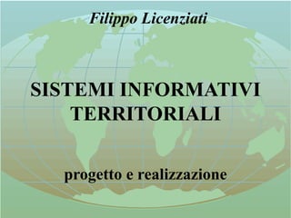 Filippo Licenziati
SISTEMI INFORMATIVI
TERRITORIALI
progetto e realizzazione
 