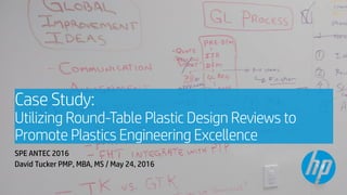 Case Study:
Utilizing Round-Table Plastic Design Reviews to
Promote Plastics Engineering Excellence
SPE ANTEC 2016
David Tucker PMP, MBA, MS / May 24, 2016
1
 