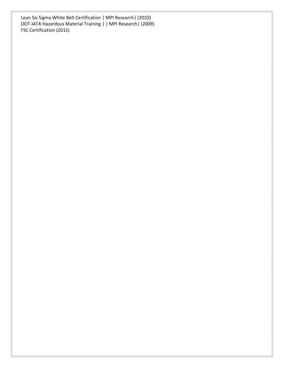 Lean Six Sigma White Belt Certification | MPI Research| (2010)
DOT-IATA Hazardous Material Training | | MPI Research| (2009)
FSC Certification (2015)
 