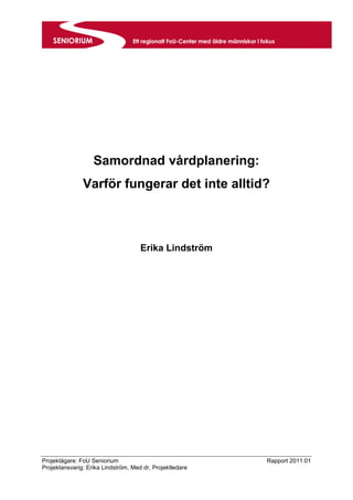Projektägare: FoU Seniorium Rapport 2011:01
Projektansvarig: Erika Lindström, Med dr, Projektledare
Samordnad vårdplanering:
Varför fungerar det inte alltid?
Erika Lindström
 