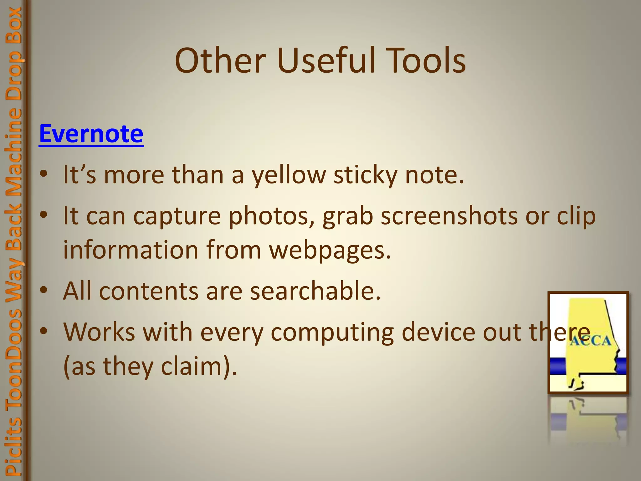 Other Useful Tools
Evernote
• It’s more than a yellow sticky note.
• It can capture photos, grab screenshots or clip
information from webpages.
• All contents are searchable.
• Works with every computing device out there
(as they claim).
 