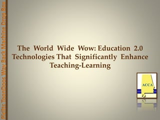 The World Wide Wow: Education 2.0
Technologies That Significantly Enhance
Teaching-Learning
 