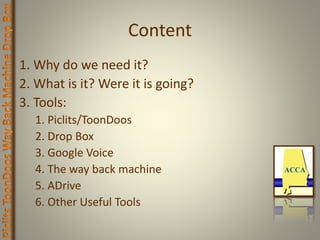 Content
1. Why do we need it?
2. What is it? Were it is going?
3. Tools:
1. Piclits/ToonDoos
2. Drop Box
3. Google Voice
4. The way back machine
5. ADrive
6. Other Useful Tools
 
