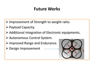 Future Works
 Improvement of Strength to weight ratio.
 Payload Capacity.
 Additional Integration of Electronic equipments.
 Autonomous Control System.
 Improved Range and Endurance.
 Design Improvement
 