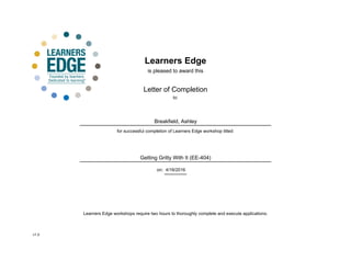 Learners Edge
is pleased to award this
Letter of Completion
for successful completion of Learners Edge workshop titled:
on:
Getting Gritty With It (EE-404)
4/16/2016
to:
Breakfield, Ashley
Learners Edge workshops require two hours to thoroughly complete and execute applications.
v1.0
 