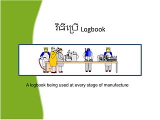 ​វ ិ្ីតគ្បើ Logbook
A logbook being used at every stage of manufacture
 