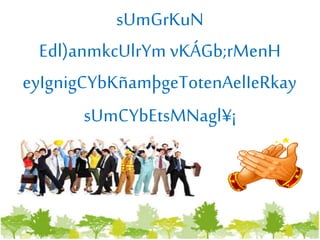 sUmGrKuN
Edl)anmkcUlrYm vKÁGb;rMenH
eyIgnigCYbKñamþgeTotenAelIeRkay
sUmCYbEtsMNagl¥¡
 