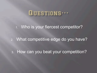 1.  Who is your fiercest competitor?
2.  What competitive edge do you have?
3.  How can you beat your competition?
 