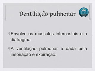 Ventilação pulmonar
Envolve os músculos intercostais e o
diafragma.
A ventilação pulmonar é dada pela
inspiração e expiração.
 