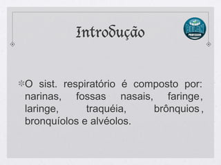 Introdução
O sist. respiratório é composto por:
narinas, fossas nasais, faringe,
laringe, traquéia, brônquios,
bronquíolos e alvéolos.
 