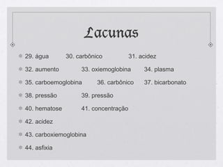 Lacunas
29. água 30. carbônico 31. acidez
32. aumento 33. oxiemoglobina 34. plasma
35. carboemoglobina 36. carbônico 37. bicarbonato
38. pressão 39. pressão
40. hematose 41. concentração
42. acidez
43. carboxiemoglobina
44. asfixia
 
