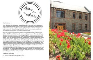 Letterfromthe
editors
Dear Readers,
This “Marist in the Real World” digital magazine is the result of a Communica-
tions Capping Project for spring 2015. As seniors preparing to soon embark on
real world endeavors, whether they be professional or academic in nature, we
hope to leave the Marist College Center for Career Services with an informa-
tional and personal online resource for years to come.
Over the course of the semester, we have contacted hundreds of Marist alum-
ni from all different fields of study, careers, and experiences. They shared their
tips, anecdotes, pictures and wisdom regarding how to best succeed both while
at Marist and after graduation day – and with this inspiration came numerous
stories. All of the research, writing and digital layout is entirely of our own doing
as part of the project, although we wish to extend a heartfelt thanks to Execu-
tive Director Stephen Cole and the Marist College Center for Career Services for
their support and partnership along the way, along with the amazing network of
Marist alumni who remain so eager to share their wisdom for the younger gen-
erations. Whether you wish to learn about post-graduate travel, networking do’s
and don’ts, or even about alumni who have created their own businesses, this
publication will be a helpful tool.
There is one thing for certain that we have learned throughout this process, and
we hope you, the readers, see that too – the post-graduate real world may seem
intimidating at first, but being forever part of the Marist Red Fox family presents
incredible opportunities and adventure.
Thank you, and enjoy!
Co-Editors Nadia Ahmed and Gillian Foss
 