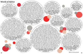 48 49
Marist in the Real World
“I would tell all stu-
dents as they head into their
professional careers to avoid the
pitfall of “not my job.” I would encour-
age them to step outside the box of their
work duties to learn new things in their organi-
zations. They should strive to become an expert
in their field and in their organizations. Some of
the most mundane work creates the most valuable
learning experiences. I have seen, way too often, pro-
fessionals limiting themselves in their scope of work
that they get bored and need to leave to find some-
thing “more challenging.” There is always plenty of
work if you are willing to learn new and different
processes. Strive to grow your knowledge; do not
become complacent about learning once you
leave the academic setting.” – JulieWalsh
(Formerly Chiarito), AssistantVice
President for Budget at SUNY New
Paltz. Marist ‘05. New Paltz,
NY.
“The best ad-
vice I can give to
graduating seniors is to be
open-minded. Gather as many
facts as you can before making
any big life decisions and don’t
immediately rule anything out be-
cause you never know where one
path might take you.” – Andrew
Goss,Technical Consultant
at QuickPivot. Marist
‘09. Boston, MA.
Words of Advice
“When starting
a business, make sure
you are solving a need or a
problem. It’s a lot of work; my
day starts at 5:30 a.m. and ends
around 9 p.m. You learn every day
through trial and error, but there
are still so many things that I
don’t know.” – Danny Gonzalez,
Founder and CEO of Peo-
pleVault, Inc. Marist
’94. NewYork.
	 “The best
advice I can point to
is an Anthony Bourdain quote:
‘If you’re 22, physically fit, hungry to
learn and be better, I urge you to travel – as
far and as widely as possible. Sleep on floors if
you have to. Find out how other people live and
eat and cook. Learn from them – wherever you go.’
To add to that in my own words, you have your whole
life to work, pay back your student loans, and deal
with the ‘real world.’ Now is the time in your life for
you to truly invest in yourself like no formal education
or career learning can possibly do for you. Go and
travel – you were not born on this earth to work,
pay bills and die. Exploring the world, in essence,
is exploring yourself in the purest way that
an individual human can.” – AnneMarie
Dezso, Product Marketing Manager
atVacation.com. Marist ‘07.
Alexandria,VA.
“It may take
20 unsuccessful
interviews before you
finally get your dream
job. Never give up.” – Er-
ica Garofalo, Motion
Graphics Designer at
ESPN. Marist ‘11.
Bristol, CT.
“Find
your purpose.
Find your passion.”
– William Decken, Chi-
ropractor at Family
Straight Chiropractic.
Marist ‘79. Spar-
tanburg, SC.
“Be honest in all
your dealings with the
people you work for and with.
Expect and demand the same.
Remember that you have to live with
yourself the rest of your life. Work hard
and learn every day. Always be open to
how you can work better and faster. My
best and favorite managers have always
cared about me first and asked how I’m
doing and how my life is going. You
should do the same.” – John Camp-
bell, Senior Project Manager at
Nextel Communications,
Inc. Marist ‘91. Burke,
VA.
Don’t stress out
if you don’t graduate
college with one job. I know
everyone pushes you to have
one lined up, but you have the rest
of your life to work. In my opinion,
it’s not a bad idea to take the summer
to travel and enjoy a little freedom
before you start your career.” – Ni-
cole Guardino, Merchandise
Manager at Movado Group,
Inc. Marist ‘08. Para-
mus, NJ.
“Never go into any
meeting or anyone’s office/
desk without a way to take notes.
Sometimes even casual conversations can
quickly turn into business. Ask co-workers and
managers if they need a hand with anything before
the end of the day, especially in smaller companies. If
senior co-workers are staying at the office later than you,
you better make sure you’ve done everything you can to help
them. Don’t get caught on personal websites or looking at your
phone all day. Even if you think no one can see you, they can.
Don’t get caught up in silly office gossip. It always ends badly. And
similar to web surfing, someone will always find out what you said.
Use your sick days for real sick days. And if you use it for some-
thing else, don’t post it on Facebook. If you want to get ahead, it’s
going to take extra effort and time. Put in the extra hours to get
ahead on assignments and practice new skills and stay on top
of industry trends. Do it while you’re young. Make sure you
enjoy your job. You might not love everything about it,
especially at first, but you need to get some satisfaction
out of it. Also, make sure you leave enough time in
your life for other things that you love.” – Kris-
tin Champagne, Director of Research at
Directive Analytics. Marist ‘02.
Trumbull, CT.
“Obtain as
much practical expe-
rience as possible in your
desired field. Look for ways to
differentiate yourself from ev-
eryone else applying for the same
job. Win the day! Make an effort
to be productive each and every
day.” – Gregory Bibb, Chief Exec-
utive Officer at Capital Sports
Ventures, LLC. Marist ‘96.
Arlington,VA.
“Go where
the jobs are. Don’t
pick a job based on lo-
cation, but where there is
opportunity to grow your ca-
reer.” – Allison Bucci, Senior
Account Executive for the
Boston Red Sox. Marist
‘09. Boston, MA.
 