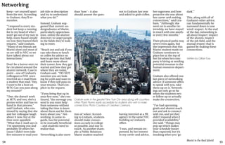 54 55
Marist in the Real World
Networking
keep – set yourself apart
from the rest. According
to Graham, they’ll re-
member.
“I respond to every stu-
dent but keep a running
list in my head of who I
won’t go out of my way to
help, many based simply
on how they framed their
request,” said Graham.
“Many of my friends are
Marist alum and most of
us are still in NYC so we
have talked about our
interactions.”
Don’t be a horror story to
be circulated around the
alumni network. Case in
point – one of Graham’s
colleagues at VH1 once
received an e-mail from
a student that read: ‘Hey,
I want to be a host on
MTV. Can you pass along
my resume?’
“One, she doesn’t work
at MTV, and two, she’s a
promo writer and has no
hand in that process,”
said Graham, who con-
tinued by saying that she
and her colleague laugh
about it now, but at the
time were appalled.
“What that e-mail says is
‘I’m spamming you and
probably 50 others be-
cause I didn’t even take
five minutes to read your
job title or description
and try to understand
what you do’.”
Instead, Graham sug-
gested that current un-
dergraduates at Marist,
particularly upperclass-
men, utilize the alumni
directory to target people
in the fields they’re look-
ing to enter.
“Reach out and ask if you
can take them to lunch
or coffee for advice on
how to get into that field
and learn more about
their career; how they got
started and how they got
where they are today,”
Graham said. “DO NOT
mention you are look-
ing for a job and want to
know if they will pass on
your resume. That’s im-
plicit in the request.
“If you bring that up in
your first note,” she con-
tinued, “the message you
send is you want help
from someone without
taking the time to learn
about them and let them
learn about you.” Net-
working, in some re-
gards, has the potential
to be mutually beneficial
– and students need to
realize that.
Networking is also more
than ‘how’ – it also
should answer the ques-
tion of ‘when’. Accord-
ing to Graham, students
should make connec-
tions as early in college
as possible, and stay in
touch. As another exam-
ple: a Public Relations
Marist student reached
Graham works in the greater New York City area along with countless
other Marist Alumni, easily accessible for students who wish to make
connections. Photo Courtesy of Creative Commons.
out to Graham last year
and asked to grab coffee,
having interned at a PR
agency in the same NYC
building as Graham’s
office.
“I was, and remain im-
pressed, by her interest
in my career and advice,
her eagerness and how
proactive she was about
her career and making
connections,” said Gra-
ham. “[Although] she
went on to another in-
ternship, we have stayed
in touch with one anoth-
er every few months.”
Their physical paths may
never cross again, but
the impression that this
Marist student made on
Graham continues to
place her at the top of
her list when her com-
pany is hiring or sending
potential resumes to the
human resources depart-
ment.
Graham also offered one
last piece of networking
advice: if someone offers
to speak with you, take
them up on it. Network-
ing can only go so far
when the students nev-
er follow up or actually
make the connection.
“I’ve had upcoming
grads and alumni reach
out and ask to connect
with me, and yet they
didn’t respond when I
provided availability,”
she said. “Things may
pop up which makes
your schedule busier
than expected, but it’s
insulting when you ‘go
dark’.”
This, along with all of
Graham’s other advice,
can fundamentally be
narrowed down to one
word: respect. At the end
of the day, networking is
all about respect: respect
of the alumni, respect
of the job field, and the
mutual respect that is
gained by making these
connections.
Written by Gillian Foss
 