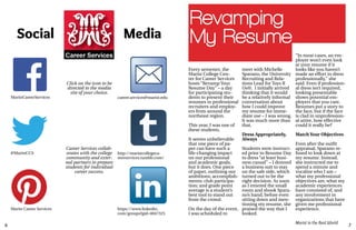 6 7
Marist in the Real World
http://maristcollegeca-
reerservices.tumblr.com/
Career Services collab-
orates with the college
community and exter-
nal partners to prepare
students for individual
career success.
career.services@marist.edu
Social Media
MaristCareerServices
@MaristCCS
Marist Career Services https://www.linkedin.
com/groups?gid=4047325
Click on the icon to be
directed to the media
site of your choice.
Revamping
My Resume
Every semester, the
Marist College Cen-
ter for Career Services
hosts “Revamp Your
Resume Day” – a day
for participating stu-
dents to present their
resumes to professional
recruiters and employ-
ers from around the
northeast region.
This year, I was one of
these students.
It seems unbelievable
that one piece of pa-
per can have such a
life-changing impact
on our professional
and academic goals,
but it does. One piece
of paper, outlining our
ambitions; accomplish-
ments; club participa-
tion; and grade point
average is a student’s
best tool to stand out
from the crowd.
On the day of the event,
I was scheduled to
“In most cases, an em-
ployer won’t even look
at your resume if it
looks like you haven’t
made an effort to dress
professionally,” she
said. Even if profession-
al dress isn’t required,
looking presentable
shows potential em-
ployers that you care.
Resumes put a story to
the face, but if the face
is clad in unprofession-
al attire, how effective
could it really be?
MatchYour Objectives
Even after the outfit
appraisal, Sparano re-
fused to look down at
my resume. Instead,
she instructed me to
spend a minute and
vocalize who I am –
what my professional
objectives are, what my
academic experiences
have consisted of, and
any involvement in
organizations that have
given me professional
experience.
meet with Michelle
Sparano, the University
Recruiting and Rela-
tions Lead for Toys R
Us®. I initially arrived
thinking that it would
be a relatively informal
conversation about
how I could improve
my resume for imme-
diate use – I was wrong.
It was much more than
that.
Dress Appropriately,
Always
Students were instruct-
ed prior to Resume Day
to dress “at least busi-
ness casual” – I donned
a business suit to stay
on the safe side, which
turned out to be the
right decision. As soon
as I entered the small
room and shook Spara-
no’s hand, before even
sitting down and men-
tioning my resume, she
praised the way that I
looked.
 
