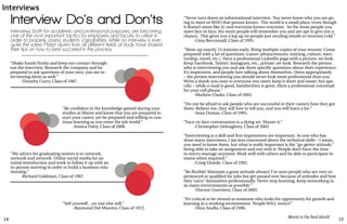 14 15
Marist in the Real World
Interviews
“Shake hands firmly and keep eye contact through-
out the interview. Research the company and be
prepared to ask questions of your own, you are in-
terviewing them as well.”
	 -Timothy Curry, Class of 1987.
Interview Do’s and Don’ts
Interviews, both for academic and professional purposes, are becoming
one of the most important tactics for employers and faculty to utilize in
order to properly assess students’ capabilities. While no interview is ever
quite the same, Marist alumni from all different fields of study have shared
their tips on how to best succeed in the process.
“Be confident in the knowledge gained during your
studies at Marist and know that you are prepared to
start your career, yet be prepared and willing to con-
tinue learning as you enter the job world.”
	 -Jessica Foley, Class of 2006.
“My advice for graduating seniors is to network,
network and network. Utilize social media for an
initial introduction and work to follow it up with an
in-person meeting in order to build a business rela-
tionship.”
	 -Richard Goldman, Class of 1987.
“Sell yourself…no one else will.”
	 -Raymond Del Maestro, Class of 1972.
“Never turn down an informational interview. You never know who you are go-
ing to meet or WHO that person knows. The world is a small place (even though
it doesn’t seem like it) and everyone knows everyone. So the more people you
meet face to face, the more people will remember you and are apt to give you a
chance. This gives you a leg up on people just sending emails or resumes cold.”
	 -Gina Becconsall, Class of 1995.
“Show up exactly 15 minutes early. Bring multiple copies of your resume. Come
prepared with a lot of questions (career advancements, training, culture, men-
torship, travel, etc.). Have a professional LinkedIn page with a picture; we look.
Keep Facebook, Twitter, Instagram, etc., private; we look. Research the person
who is interviewing you and ask them specific questions about their experience.
It’s impressive, and people love talking about themselves. Dress appropriately
– the person interviewing you should never look more professional than you.
Write a thank-you note to everyone you meet; keep it short and sweet, but spe-
cific – while e-mail is good, handwritten is great. Have a professional voicemail
for your cell phone.”
	 -Mathew Clarke, Class of 2005.
“Do not be afraid to ask people who are successful in their careers how they got
there. Believe me, they will love to tell you, and you will learn a lot.”
	 -Sean Dumas, Class of 1995.
“Face-to-face conversation is a dying art. Master it.”
	 -Christopher Deloughery, Class of 2002.
“Interviewing is a skill and first impressions are important. As one who has
done many interviews, I am less concerned about the technical skills – I mean,
you need to know them, but what is really important is the “go-getter attitude,”
being able to take an assignment and run with it. People don’t have the time
to micro-manage anymore. Work well with others and be able to participate in
teams when required.”
	 -Craig Gloede, Class of 1992.
“Be flexible! Maintain a great attitude always! I’ve seen people who are very ex-
perienced or qualified for jobs but get passed over because of attitudes and how
they ‘carry’ themselves professionally. Never stop learning. Keep networking in
as many environments as possible.”
	 -Vincent Guerriero, Class of 2005.
“It’s critical to be viewed as someone who looks for opportunity for growth and
learning in a working environment. People WILL notice!”
	 -Dina Anello, Class of 1996.
 