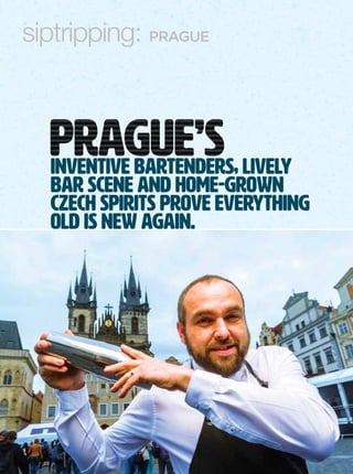 1
siptripping: PRAGUE
inventive bartenders, lively
bar scene and home-grown
Czech spirits prove everything
old is new again.
 