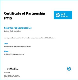Certificate of Partnership
FY15
Color Works Computer Llc
United Arab Emirates
is an approved member of the HP PartnerOne program and qualifies as HP Gold Partner.
Gold
HP PartnerOne Gold Partner PPS Supplies
Silver
HP Silver PPS Hardware Partner
Pierre Jover
General Manager & Vice President
Printing and Personal Systems EMEA
Channel
 