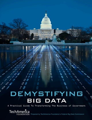 TechAmerica Foundation: Federal Big Data Commission 1
A Practical Guide To Transforming The Business of Government
DEMYSTIFYING
BIG DATA
Prepared by TechAmerica Foundation’s Federal Big Data Commission
 