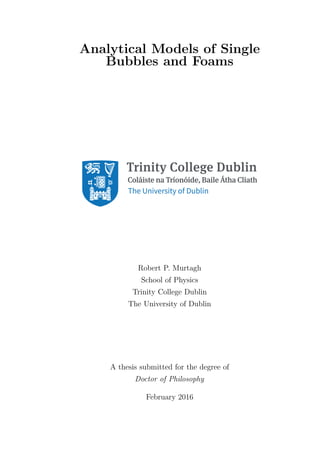 Analytical Models of Single
Bubbles and Foams
Robert P. Murtagh
School of Physics
Trinity College Dublin
The University of Dublin
A thesis submitted for the degree of
Doctor of Philosophy
February 2016
 