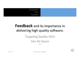  
	
  
	
  
	
  
	
  
	
  
	
  
Introduc*on	
  
Examples	
  
Tools	
  
Feedback	
  and	
  its	
  importance	
  in	
  
delivering	
  high	
  quality	
  so:ware.	
  
Targe*ng	
  Quality	
  2015	
  
Ken	
  De	
  Souza	
  
V4.3	
  
Oct	
  2015	
   Ken	
  De	
  Souza	
  -­‐	
  @kgdesouz	
   0	
  
 