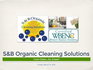 Friday, March 13, 2015
S&B Organic Cleaning Solutions
“Live Clean…Go Green”
 
