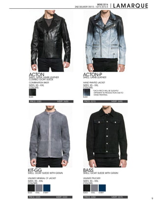 9
MENS SS16
2ND DELIVERY:09/15 - 10/15 2016 X
PRICE: $282 MSRP: $650
ACTON
SIZES: XS - XXL
COLORS:
SHELL: SLEEK LAMB LEATHER
COMBO: GOAT SUEDE
COMBINATION BIKER
BLACK
PRICE: $225 PRICE: $250MSRP: $520 MSRP: $575
KIT-GG BASS
SIZES: XS - XXL SIZES: XS - XXL
COLORS: COLORS:
SHELL: GOAT SUEDE WITH GRAIN
UNLINED MINIMAL CF JACKET
SHELL: GOAT SUEDE WITH GRAIN
UNLINED TRUCKER
BLACK BLACKSTEEL STEELB.NAVY B.NAVY
PRICE: $215 MSRP: $495
ACTON-P
SIZES: XS - XXL
COLORS:
SHELL: LAMB LEATHER
HAND PAINTED JACKET
*EACH PIECE WILL BE SLIGHTLY
DIFFERENT IN PRODUCTION DUE TO
HAND PAINTING
BLACK
 