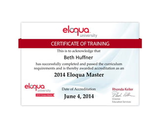 This is to acknowledge that
Beth Huffner
has successfully completed and passed the curriculum
requirements and is thereby awarded accreditation as an
2014 Eloqua Master
Date of Accreditation
June 4, 2014
 
