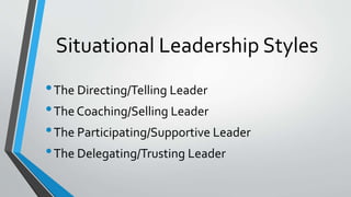 Situational Leadership Styles
•The Directing/Telling Leader
•The Coaching/Selling Leader
•The Participating/Supportive Leader
•The Delegating/Trusting Leader
 