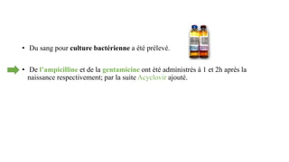 • Du sang pour culture bactérienne a été prélevé.
• De l’ampicilline et de la gentamicine ont été administrés à 1 et 2h après la
naissance respectivement; par la suite Acyclovir ajouté.
 