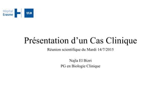 Présentation d’un Cas Clinique
Réunion scientifique du Mardi 14/7/2015
Najla El Bizri
PG en Biologie Clinique
 