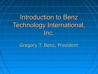 Introduction to BenzIntroduction to Benz
Technology International,Technology International,
Inc.Inc.
Gregory T. Benz, PresidentGregory T. Benz, President
 