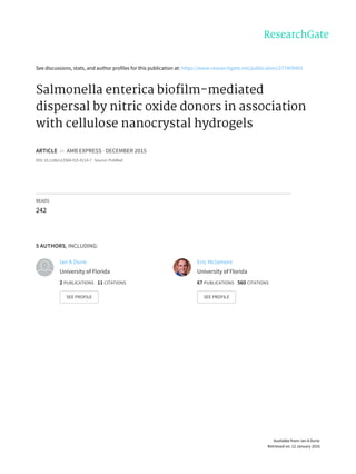 See	discussions,	stats,	and	author	profiles	for	this	publication	at:	https://www.researchgate.net/publication/277409483
Salmonella	enterica	biofilm-mediated
dispersal	by	nitric	oxide	donors	in	association
with	cellulose	nanocrystal	hydrogels
ARTICLE		in		AMB	EXPRESS	·	DECEMBER	2015
DOI:	10.1186/s13568-015-0114-7	·	Source:	PubMed
READS
242
5	AUTHORS,	INCLUDING:
Ian	A	Durie
University	of	Florida
2	PUBLICATIONS			11	CITATIONS			
SEE	PROFILE
Eric	Mclamore
University	of	Florida
67	PUBLICATIONS			560	CITATIONS			
SEE	PROFILE
Available	from:	Ian	A	Durie
Retrieved	on:	12	January	2016
 