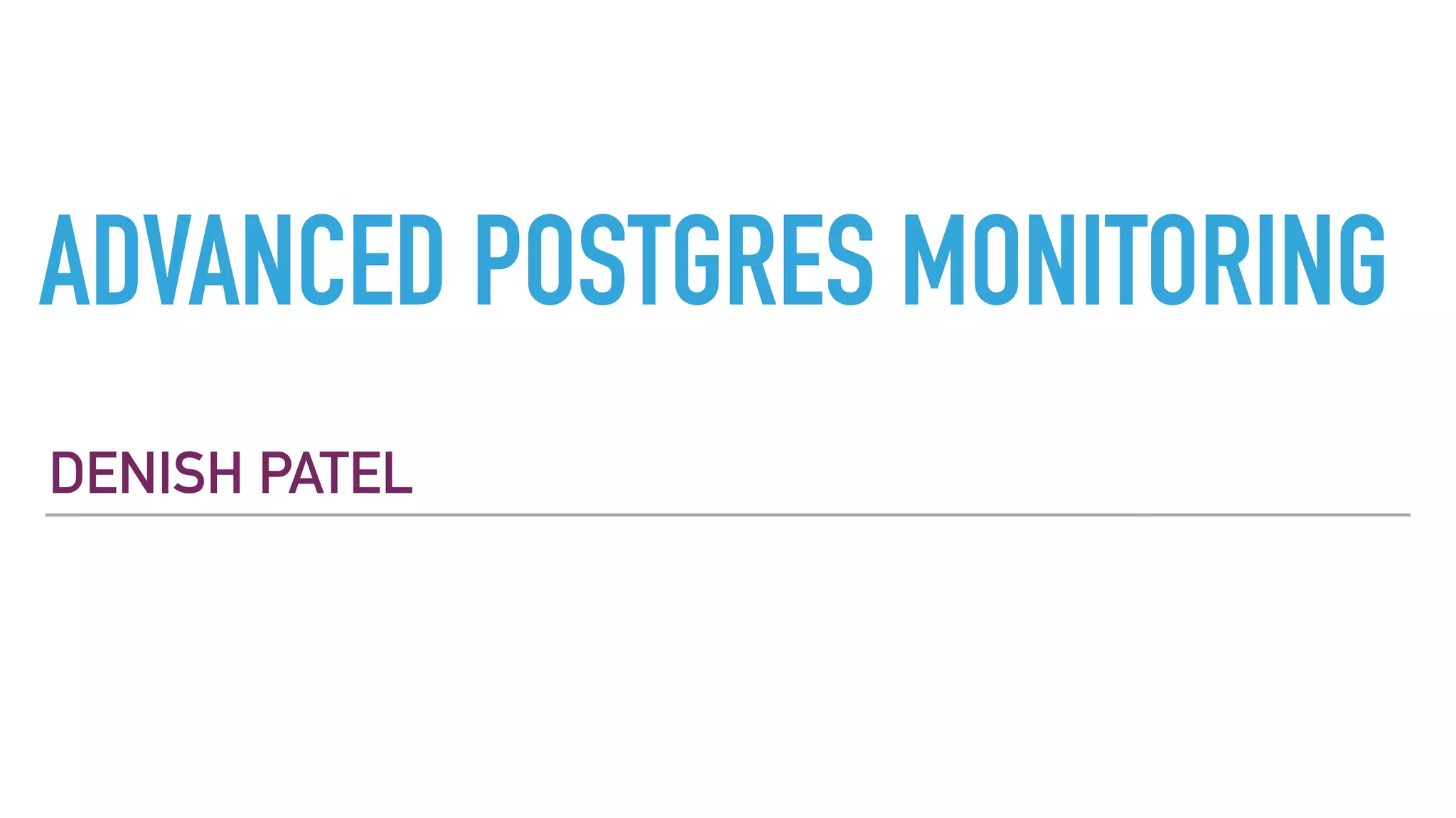 ADVANCED POSTGRES MONITORING
DENISH PATEL
 