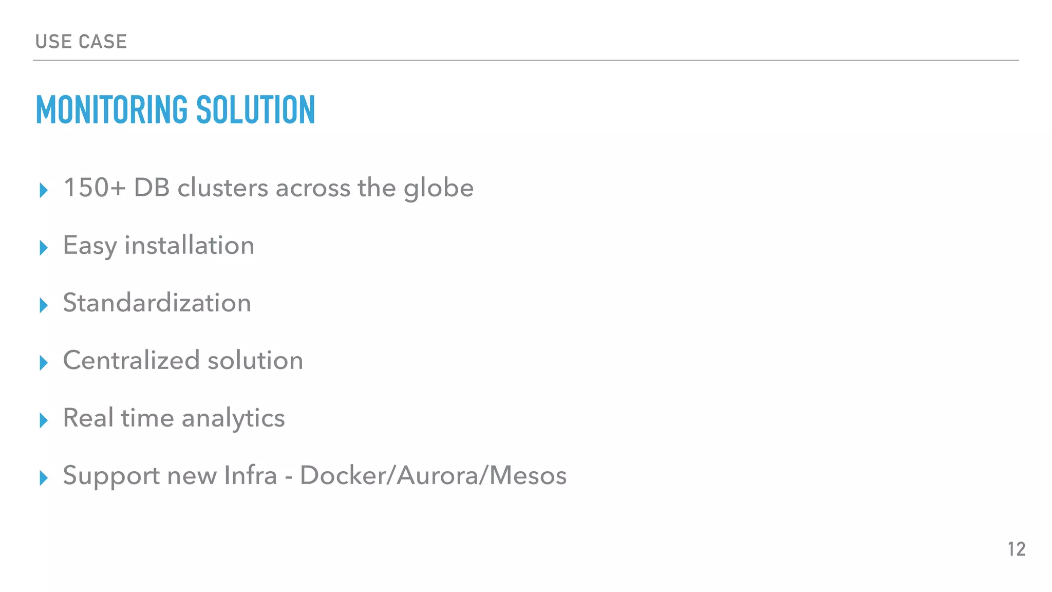 USE CASE
MONITORING SOLUTION
▸ 150+ DB clusters across the globe
▸ Easy installation
▸ Standardization
▸ Centralized solution
▸ Real time analytics
▸ Support new Infra - Docker/Aurora/Mesos
12
 