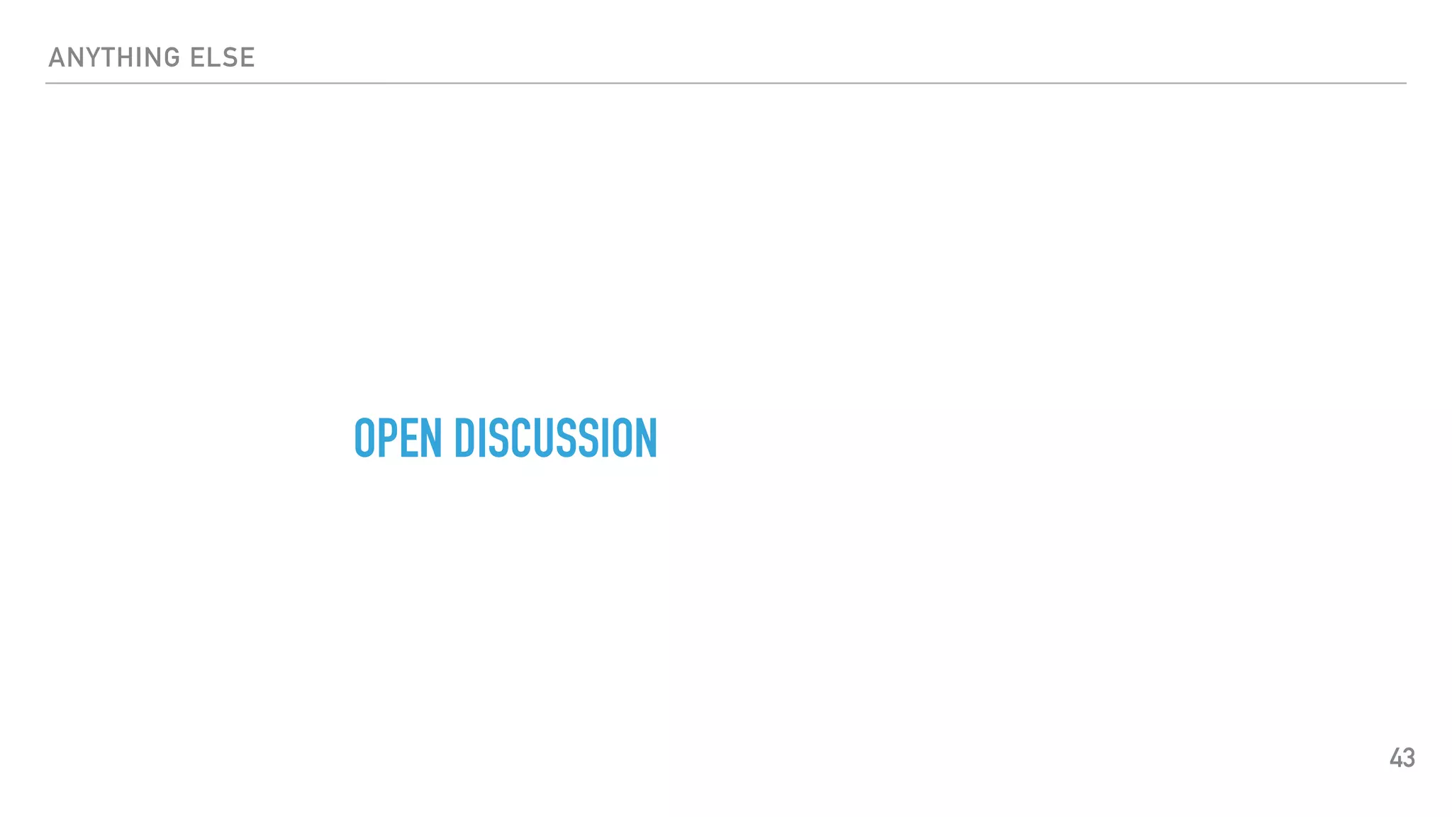 ANYTHING ELSE
OPEN DISCUSSION
43
 