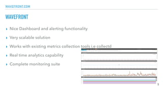 WAVEFRONT.COM
WAVEFRONT
▸ Nice Dashboard and alerting functionality
▸ Very scalable solution
▸ Works with existing metrics collection tools i.e collectd
▸ Real time analytics capability
▸ Complete monitoring suite
9
 