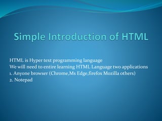 HTML is Hyper text programming language
We will need to entire learning HTML Language two applications
1. Anyone browser (Chrome,Ms Edge,firefox Mozilla others)
2. Notepad
 